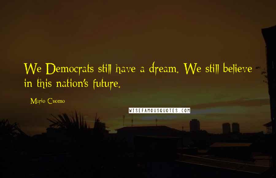 Mario Cuomo Quotes: We Democrats still have a dream. We still believe in this nation's future.