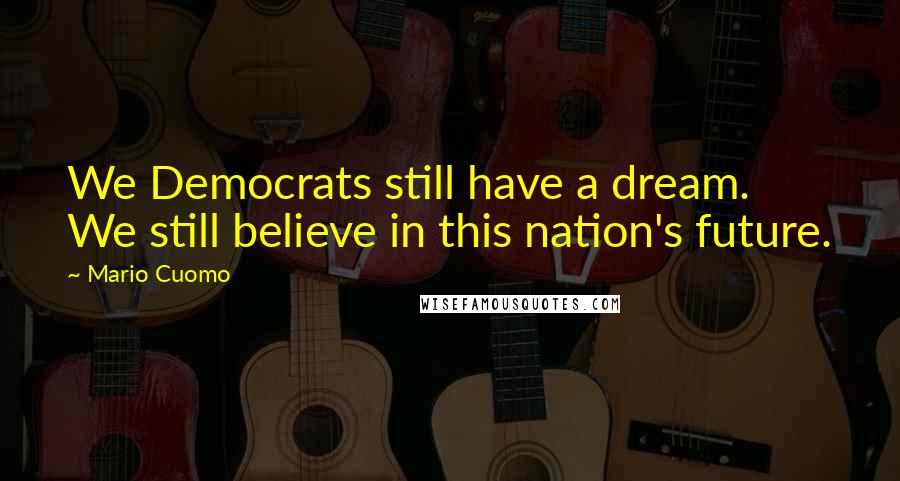 Mario Cuomo Quotes: We Democrats still have a dream. We still believe in this nation's future.