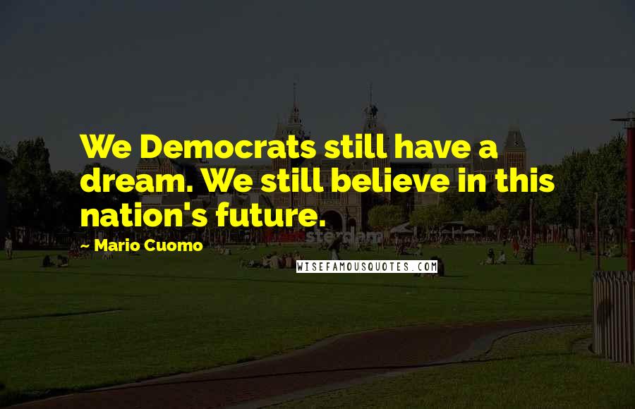 Mario Cuomo Quotes: We Democrats still have a dream. We still believe in this nation's future.