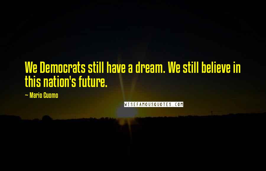 Mario Cuomo Quotes: We Democrats still have a dream. We still believe in this nation's future.