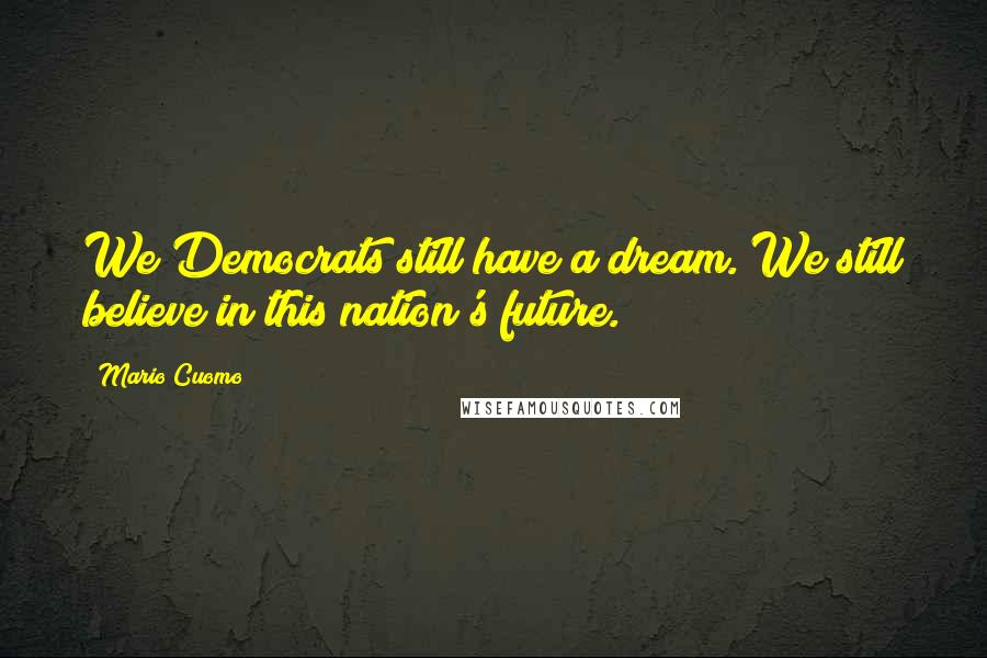 Mario Cuomo Quotes: We Democrats still have a dream. We still believe in this nation's future.