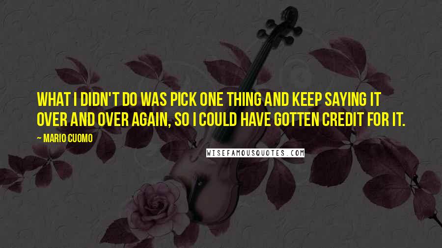 Mario Cuomo Quotes: What I didn't do was pick one thing and keep saying it over and over again, so I could have gotten credit for it.