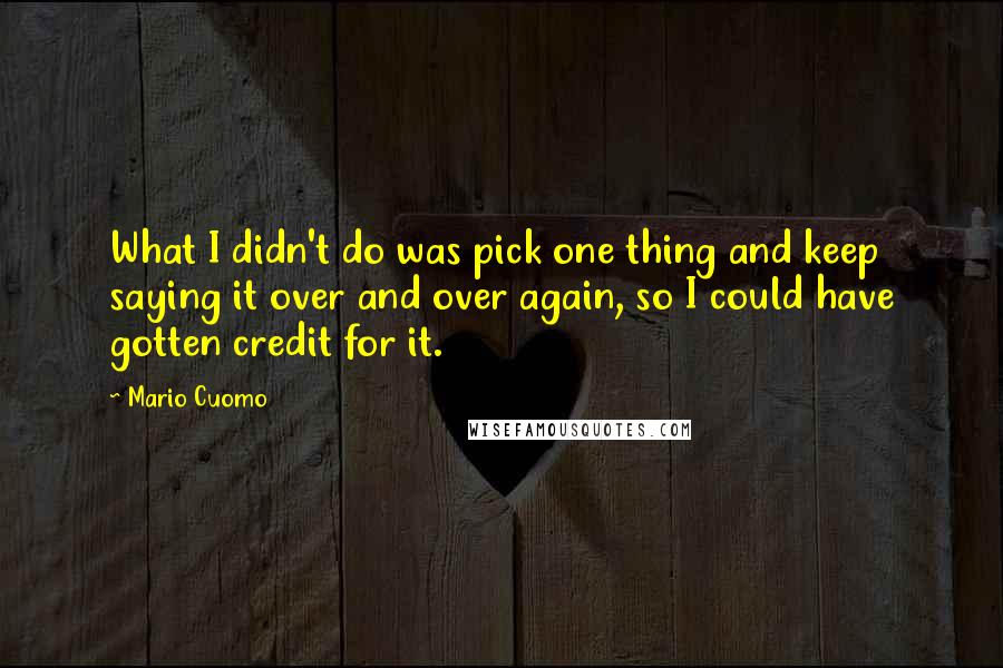 Mario Cuomo Quotes: What I didn't do was pick one thing and keep saying it over and over again, so I could have gotten credit for it.