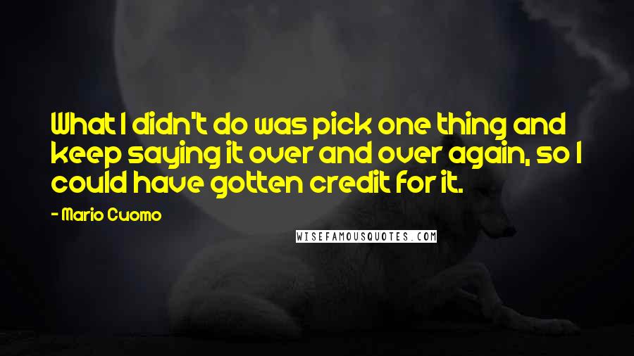 Mario Cuomo Quotes: What I didn't do was pick one thing and keep saying it over and over again, so I could have gotten credit for it.