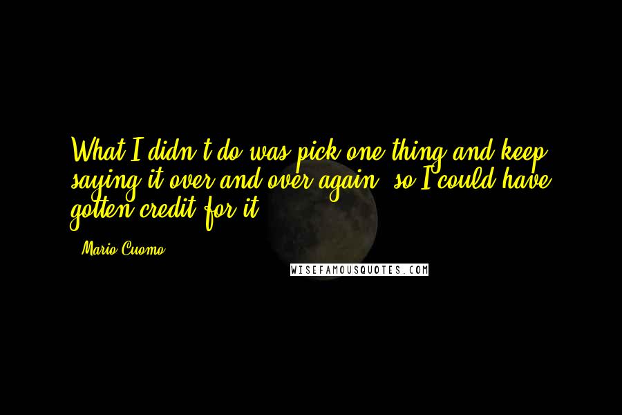 Mario Cuomo Quotes: What I didn't do was pick one thing and keep saying it over and over again, so I could have gotten credit for it.