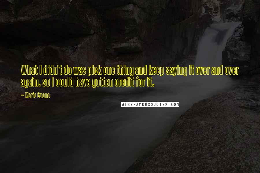 Mario Cuomo Quotes: What I didn't do was pick one thing and keep saying it over and over again, so I could have gotten credit for it.