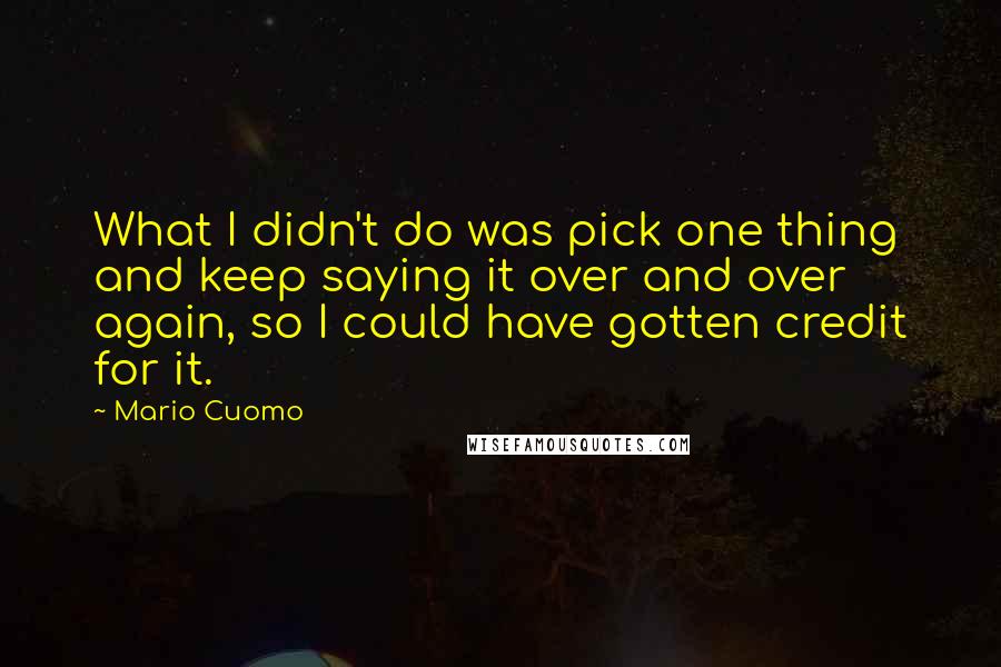 Mario Cuomo Quotes: What I didn't do was pick one thing and keep saying it over and over again, so I could have gotten credit for it.