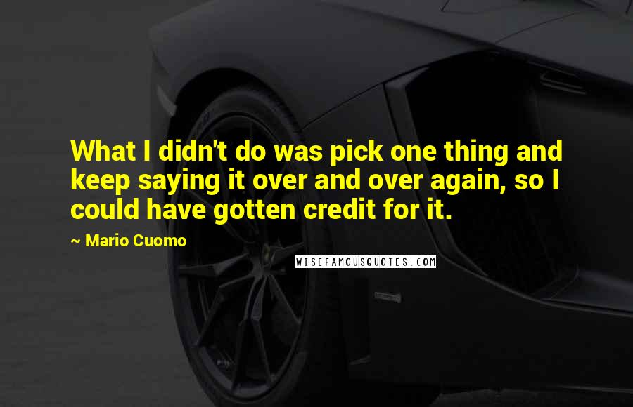 Mario Cuomo Quotes: What I didn't do was pick one thing and keep saying it over and over again, so I could have gotten credit for it.