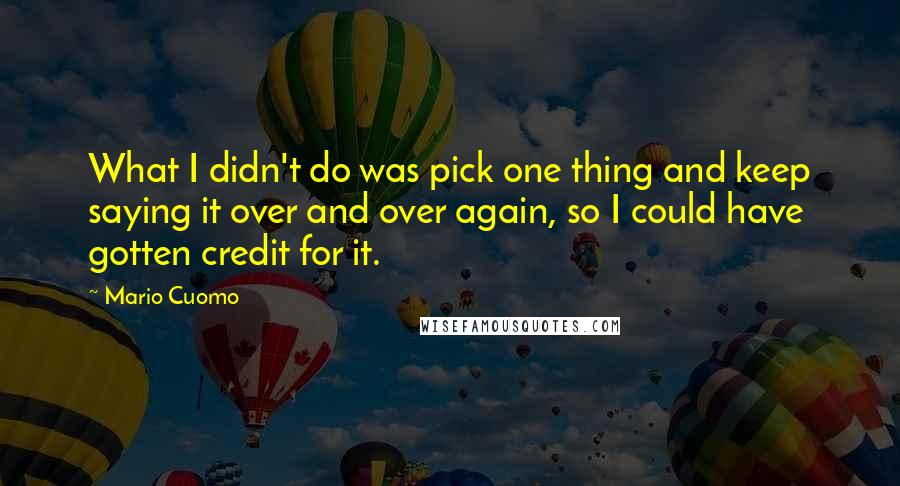 Mario Cuomo Quotes: What I didn't do was pick one thing and keep saying it over and over again, so I could have gotten credit for it.