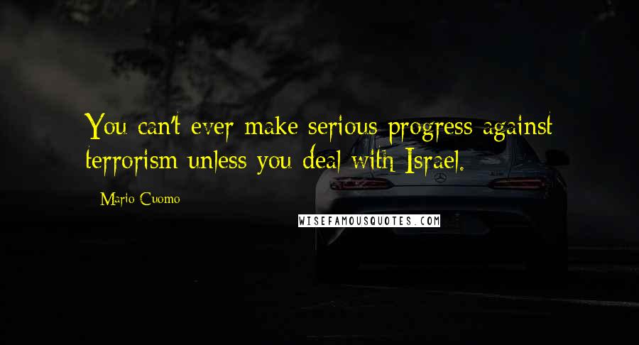 Mario Cuomo Quotes: You can't ever make serious progress against terrorism unless you deal with Israel.