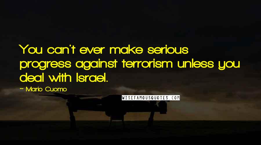 Mario Cuomo Quotes: You can't ever make serious progress against terrorism unless you deal with Israel.