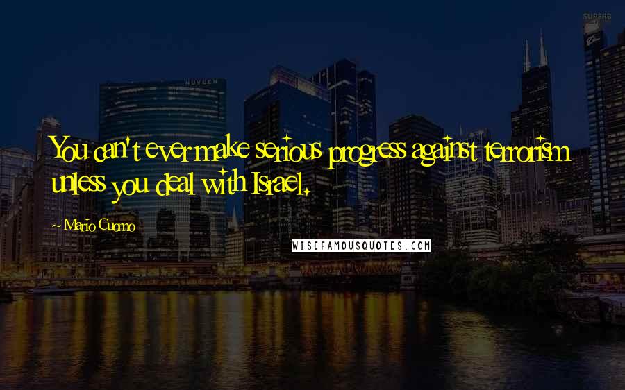 Mario Cuomo Quotes: You can't ever make serious progress against terrorism unless you deal with Israel.