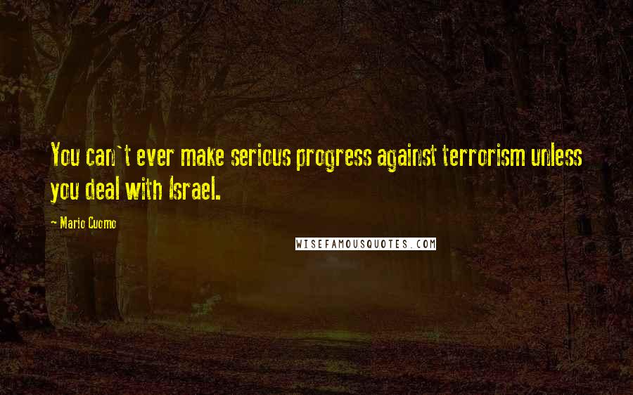 Mario Cuomo Quotes: You can't ever make serious progress against terrorism unless you deal with Israel.