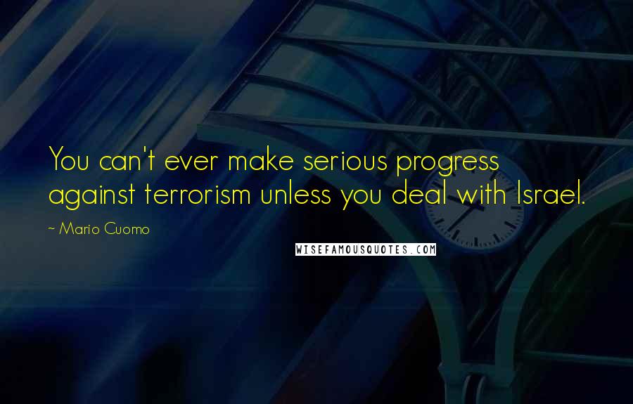 Mario Cuomo Quotes: You can't ever make serious progress against terrorism unless you deal with Israel.