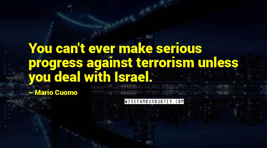 Mario Cuomo Quotes: You can't ever make serious progress against terrorism unless you deal with Israel.