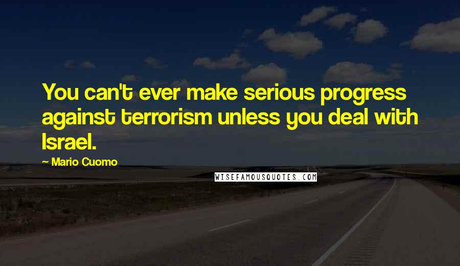 Mario Cuomo Quotes: You can't ever make serious progress against terrorism unless you deal with Israel.