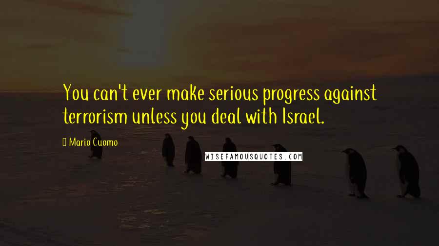 Mario Cuomo Quotes: You can't ever make serious progress against terrorism unless you deal with Israel.