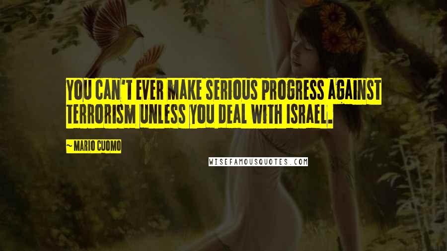 Mario Cuomo Quotes: You can't ever make serious progress against terrorism unless you deal with Israel.
