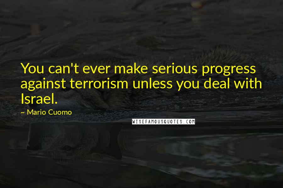 Mario Cuomo Quotes: You can't ever make serious progress against terrorism unless you deal with Israel.