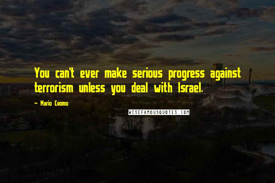 Mario Cuomo Quotes: You can't ever make serious progress against terrorism unless you deal with Israel.