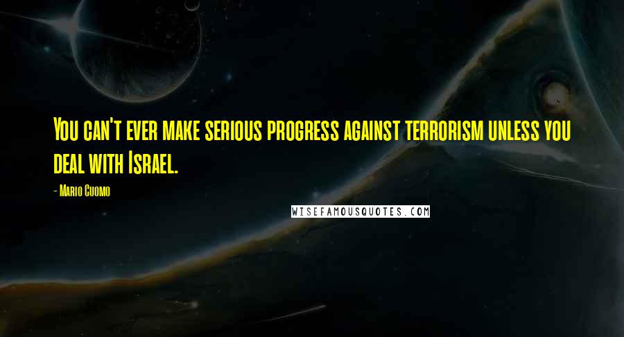 Mario Cuomo Quotes: You can't ever make serious progress against terrorism unless you deal with Israel.