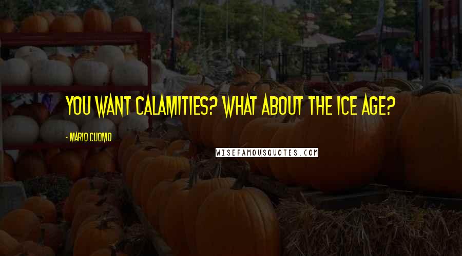 Mario Cuomo Quotes: You want calamities? What about the Ice Age?