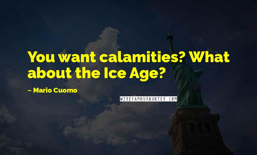 Mario Cuomo Quotes: You want calamities? What about the Ice Age?