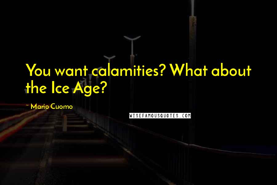 Mario Cuomo Quotes: You want calamities? What about the Ice Age?