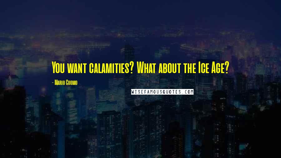 Mario Cuomo Quotes: You want calamities? What about the Ice Age?