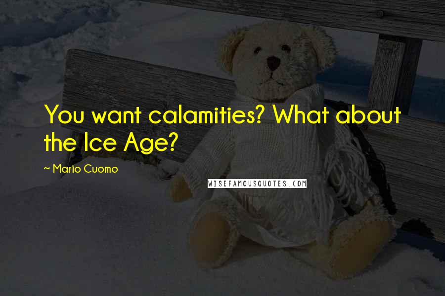 Mario Cuomo Quotes: You want calamities? What about the Ice Age?