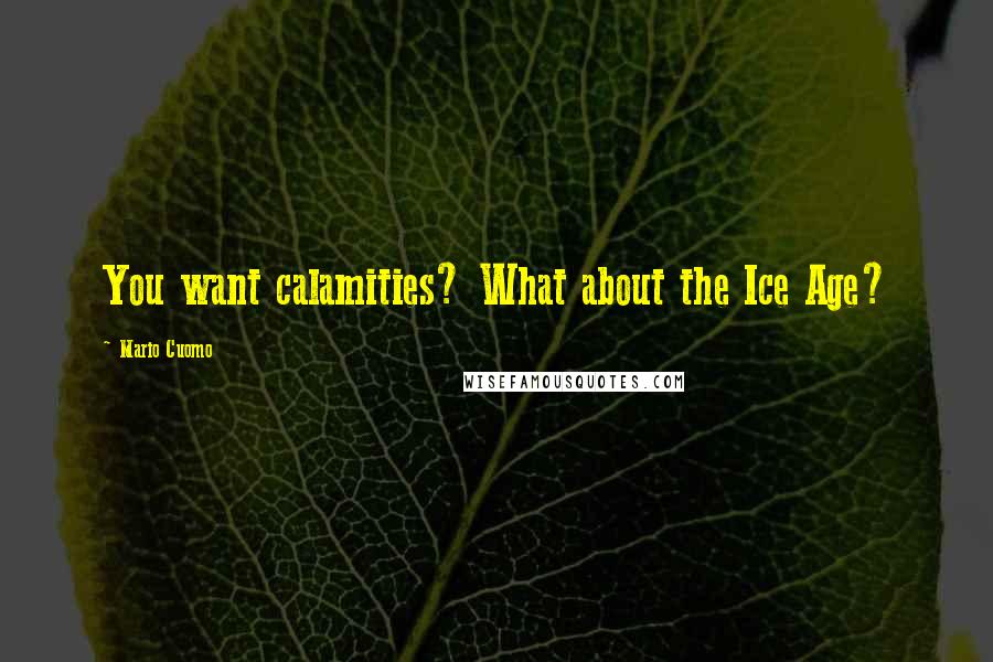 Mario Cuomo Quotes: You want calamities? What about the Ice Age?