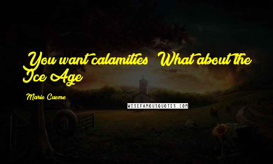 Mario Cuomo Quotes: You want calamities? What about the Ice Age?