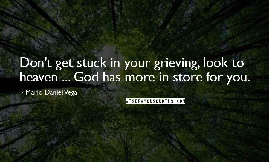 Mario Daniel Vega Quotes: Don't get stuck in your grieving, look to heaven ... God has more in store for you.