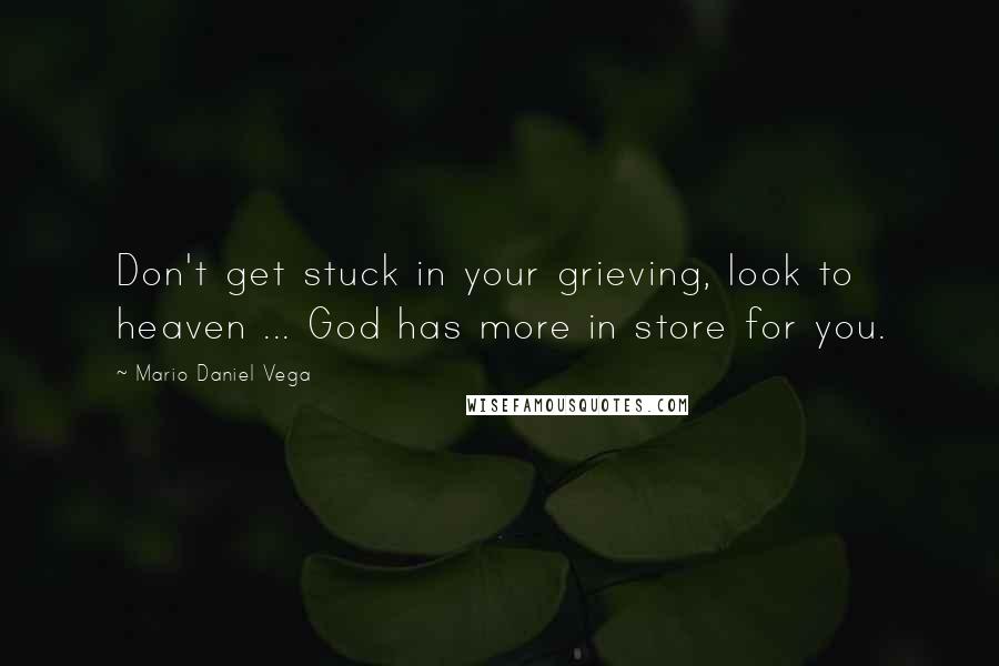 Mario Daniel Vega Quotes: Don't get stuck in your grieving, look to heaven ... God has more in store for you.