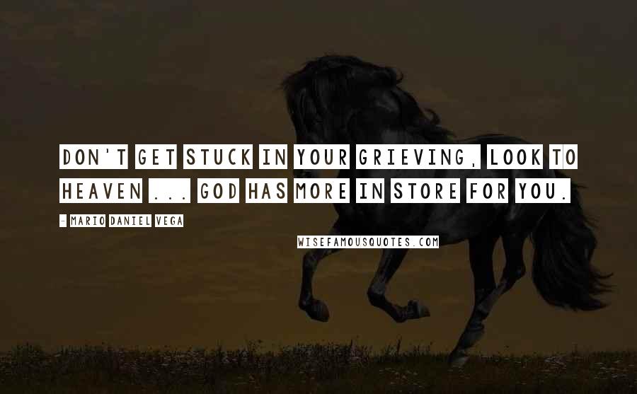 Mario Daniel Vega Quotes: Don't get stuck in your grieving, look to heaven ... God has more in store for you.