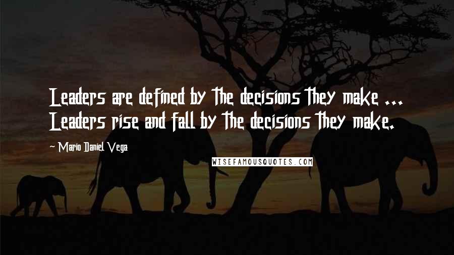 Mario Daniel Vega Quotes: Leaders are defined by the decisions they make ... Leaders rise and fall by the decisions they make.