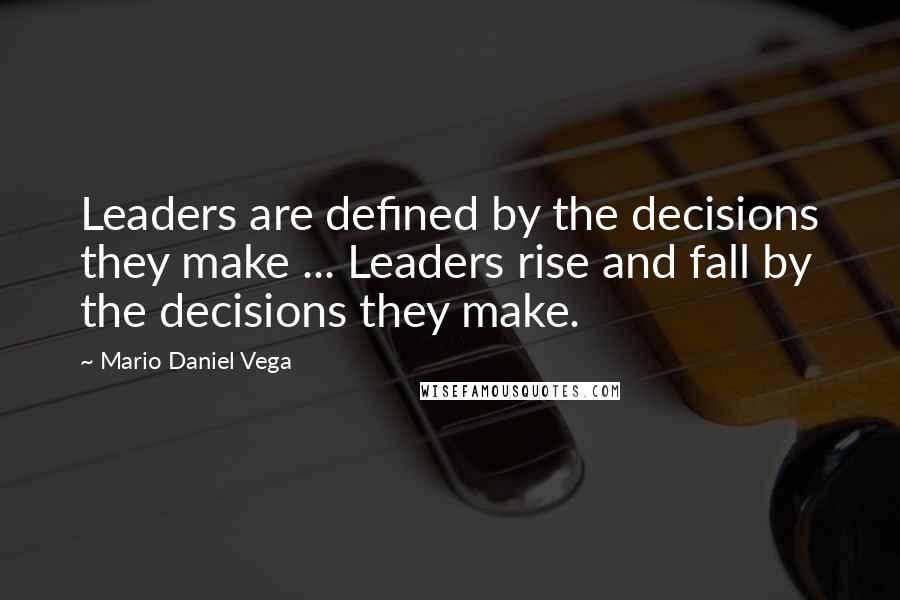 Mario Daniel Vega Quotes: Leaders are defined by the decisions they make ... Leaders rise and fall by the decisions they make.