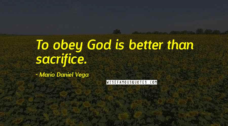 Mario Daniel Vega Quotes: To obey God is better than sacrifice.