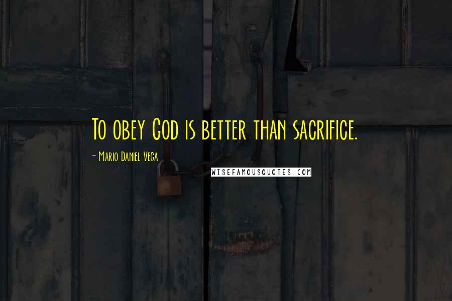 Mario Daniel Vega Quotes: To obey God is better than sacrifice.