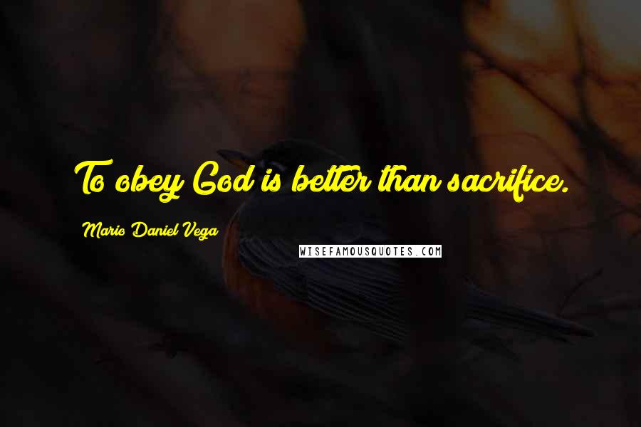 Mario Daniel Vega Quotes: To obey God is better than sacrifice.