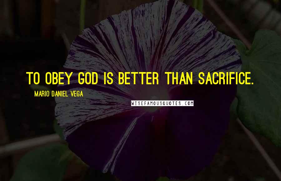 Mario Daniel Vega Quotes: To obey God is better than sacrifice.