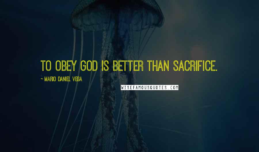 Mario Daniel Vega Quotes: To obey God is better than sacrifice.