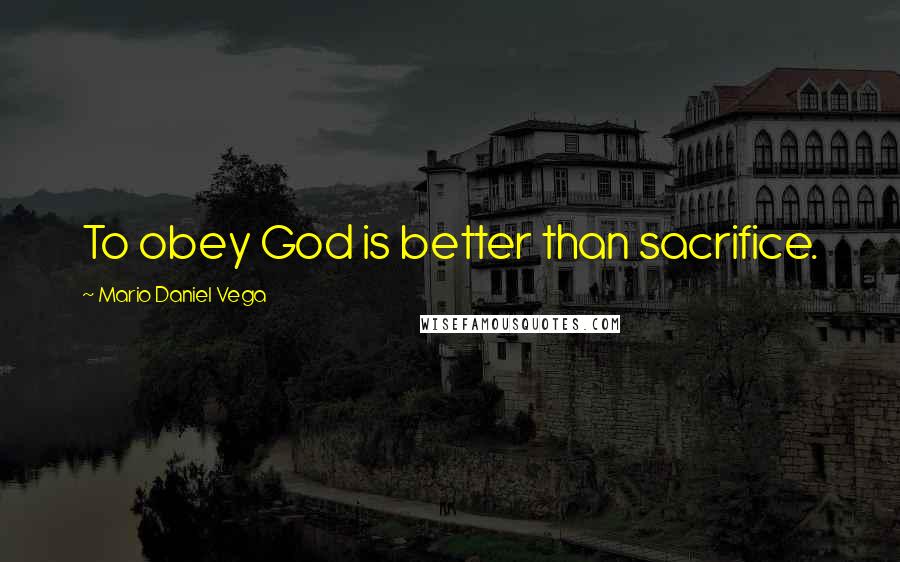 Mario Daniel Vega Quotes: To obey God is better than sacrifice.
