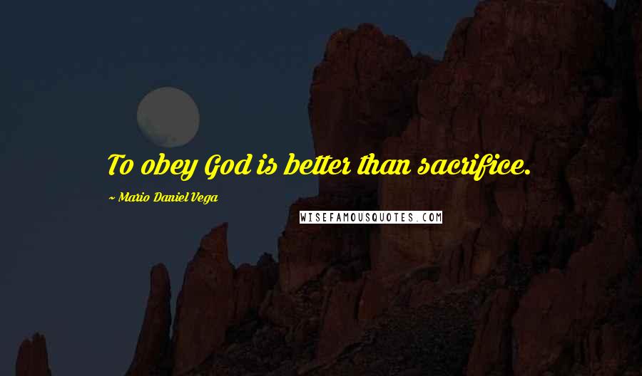 Mario Daniel Vega Quotes: To obey God is better than sacrifice.