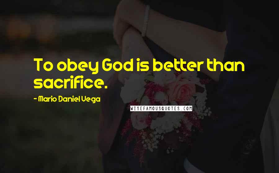 Mario Daniel Vega Quotes: To obey God is better than sacrifice.