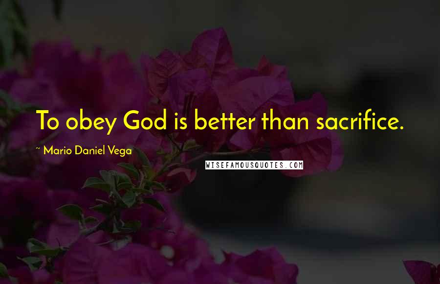 Mario Daniel Vega Quotes: To obey God is better than sacrifice.