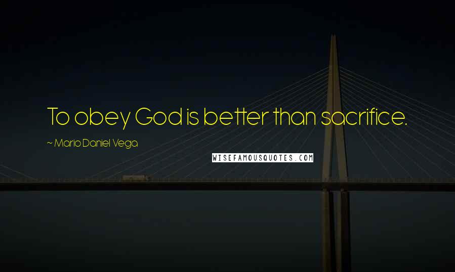 Mario Daniel Vega Quotes: To obey God is better than sacrifice.