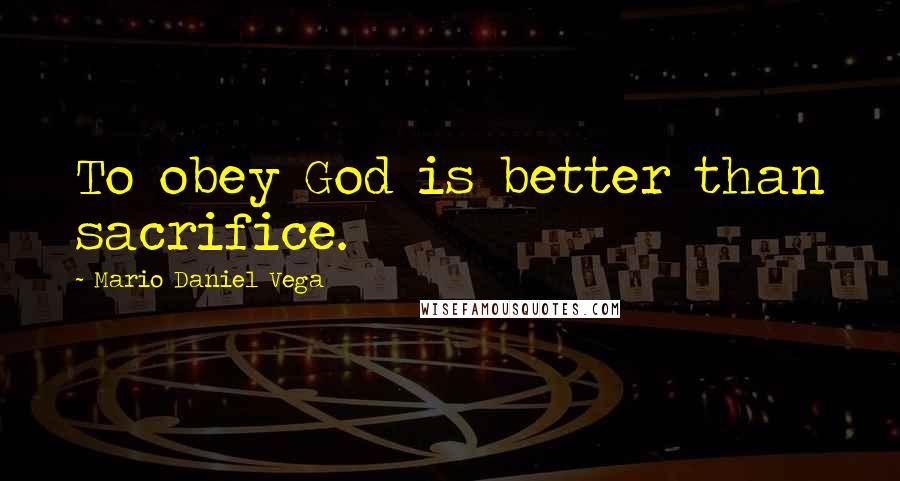 Mario Daniel Vega Quotes: To obey God is better than sacrifice.