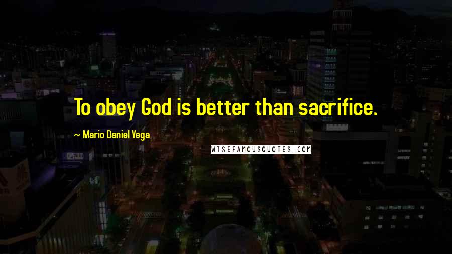 Mario Daniel Vega Quotes: To obey God is better than sacrifice.