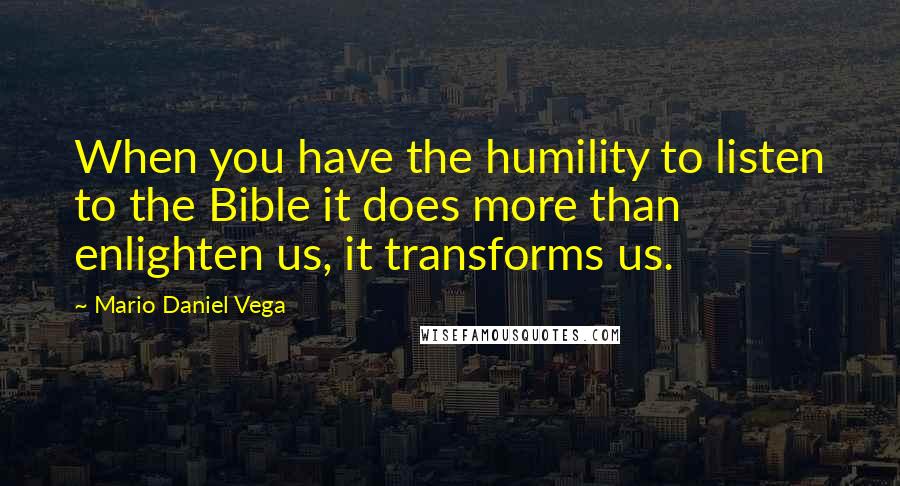 Mario Daniel Vega Quotes: When you have the humility to listen to the Bible it does more than enlighten us, it transforms us.